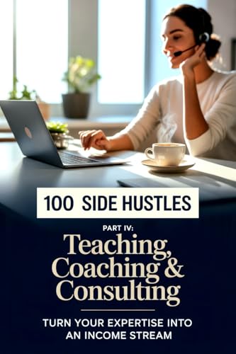 100 Side Hustles: Teaching, Coaching, and Consulting: Monetize Your Expertise, Start a Profitable Online Service Business, and Scale Your Passive Income ... Side Hustles : The Side Money Maker Book 4) (Kindle Edition)