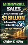 Moneyball Sales: How I Generated Over $1 Billion in Revenue Using AI and LinkedIn—and How You Can Too