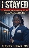 I stayed : Addiction, abandonment, and the choice to save my life