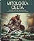 MITOLOGIA CELTA: DIOSES, HEROES, MONSTRUOS Y LEYENDAS DE LAS CULTURAS CELTAS