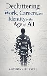 Decluttering Work, Careers, and Identity in The Age of AI: Proven Strategies to Declutter & Take Control of Your Future In the Uncertain Era of Exponential Technologies & Artificial Intelligence