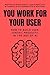 You Work for Your User: How...