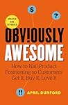Obviously Awesome: How to Nail Product Positioning so Customers Get it, Buy it, Love it Obviously Awesome: How to Nail Product Positioning so Customers Get it, Buy it, Love it