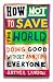 How Not to Save the World: Doing Good Without Annoying Everyone