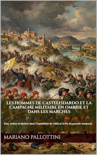 Les hommes de Castelfidardo et la campagne militaire en Ombrie et dans les Marches: Vies, armes et destins dans l’expédition de 1860 et la fin du pouvoir temporel. (French Edition)