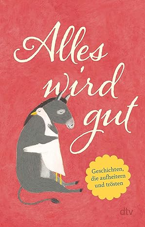 Alles wird gut: Geschichten, die aufheitern und trösten