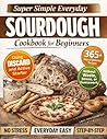 Super Simple Everyday Sourdough Cookbook for Beginners: Easy, Delicious Recipes Using Discard and Active Starter for Bread, Pizza, Sweets & More — Without Waste, Stress, or Guesswork