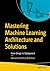 Mastering Machine Learning Architecture and Solutions: From Design to Deployment