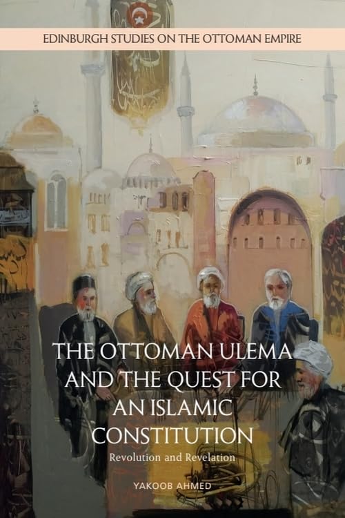 The Ottoman Ulema and the Quest for an Islamic Constitution: Revolution and Revelation (Edinburgh Studies on the Ottoman Empire)