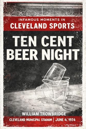 Ten Cent Beer Night: The Night Baseball Lost Its Mind in Cleveland (Infamous Moments in Cleveland Sports)