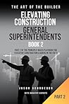 Elevating Construction General Superintendents - Book 2: Part 2 of The Principle-Based playbook for executive Construction Leaders in the Field (The Art of the Builder 29)