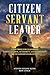 Citizen Servant Leader: A DOCTRINE FOR LEADERSHIP WHEN CONTROL, AUTHORITY, AND PERMISSION ARE NO LONGER GUARANTE