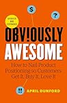 Obviously Awesome: How to Nail Product Positioning so Customers Get it, Buy it, Love it Obviously Awesome: How to Nail Product Positioning so Customers Get it, Buy it, Love it