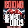 Boxing: Against the Odds: The Boxing Matches and Knockouts That Shocked the World: Unforgettable Underdog Stories, Facts, and Trivia