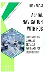 Aerial Navigation with ROS: Implementing SLAM and Obstacle Avoidance for Indoor Flight Aerial Navigation with ROS: Implementing SLAM and Obstacle Avoidance for Indoor Flight