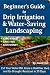Beginner's Guide: How to Install Drip Irrigation & Water -Saving Landscaping: Cut Your Water Bill, Grow a Healthier Yard, and Go Drought-Resistant in 30 Days