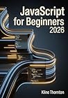 Javascript For Beginners: A Complete Step-by-Step Guide to Modern JavaScript, Control Flow, Functions, Arrays, and Objects