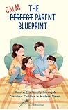 The Calm Parent Blueprint: Raising Emotionally Strong & Conscious Children in Modern Times