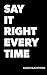 SAY IT RIGHT EVERY TIME: Master Difficult Conversations and Crucial Discussions with Confidence at Work, Home, and Everywhere That Matters.