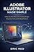 Adobe Illustrator User Guide Made Simple: A Step-by-Step Manual for Creating Designs Using Core Tools and AI-Based Features
