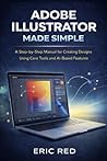 Adobe Illustrator User Guide Made Simple: A Step-by-Step Manual for Creating Designs Using Core Tools and AI-Based Features