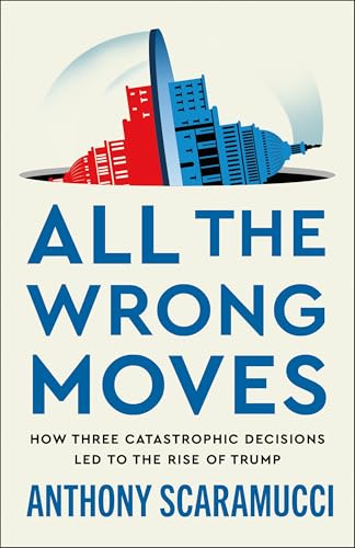 All the Wrong Moves: How Three Catastrophic Decisions Led to the Rise of Trump (Hardcover)