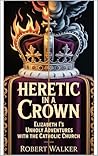 HERETIC IN A CROWN: Elizabeth I's Unholy Adventures with the Catholic Church (The Shadow Crown Trilogy Book 1)