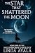 The Star that Shattered the Moon by Linda Ayala The Star that Shattered the Moon by Linda Ayala