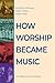 How Worship Became Music: A...