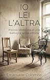 IO, LEI, L'ALTRA: Piccolo zibaldone di una battaglia senza vittoria (Italian Edition)