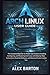 Arch Linux User Guide: The Complete Beginner-to-Power-User Guide to Installing, Configuring, and Mastering Arch Linux with Step-by-Step Instructions, ... Software, and Advanced Customization Tips