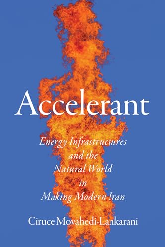 Accelerant: Energy Infrastructures and the Natural World in Making Modern Iran (Kindle Edition)