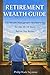 Retirement Wealth Guide: The Wealth Management Retirement Plan For the 10 – 15 Years Before You Retire (Practical Planning Series)