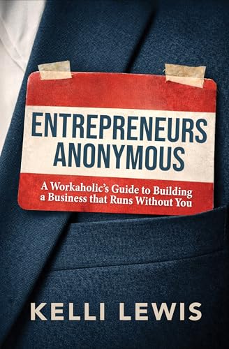 Entrepreneurs Anonymous: A Workaholic’s Guide to Building a Business That Runs Without You (Kindle Edition)