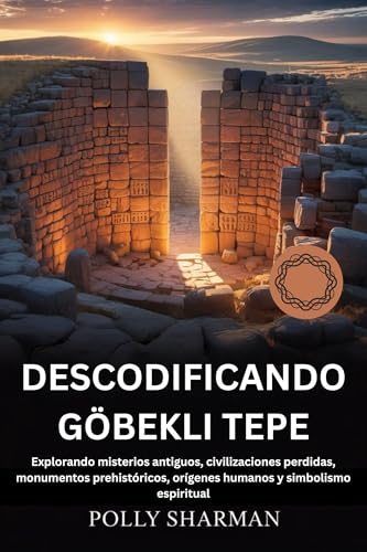 DESCODIFICANDO GÖBEKLI TEPE: Explorando misterios antiguos, civilizaciones perdidas, monumentos prehistóricos, orígenes humanos y simbolismo espiritual (Spanish Edition)