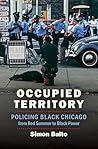 Occupied Territory: Policing Black Chicago from Red Summer to Black Power (Justice, Power, and Politics) Occupied Territory: Policing Black Chicago from Red Summer to Black Power (Justice, Power, and Politics)
