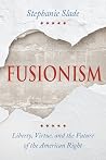 Fusionism: Liberty, Virtue, and the Future of the American Right Fusionism: Liberty, Virtue, and the Future of the American Right