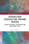 International Peacekeeping Training Centres: Security Assistance, Peacekeeping and Postcolonial Ethics (War, Conflict and Genocide Studies)