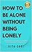 HOW TO BE ALONE WITHOUT BEI...