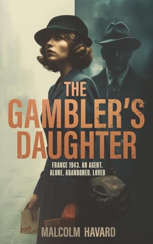 The Gambler's Daughter: France 1944. An agent alone, abandoned, loved. (The Gambler's Daughter Series. A young SOE agent must battle her demons as well as the Gestapo in wartime France)
