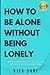 HOW TO BE ALONE WITHOUT BEI...