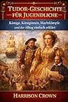 Book cover for TUDOR-GESCHICHTE FÜR JUGENDLICHE: Könige, Königinnen, Machtkämpfe und der Alltag einfach erklärt (German Edition)
