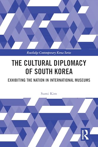 The Cultural Diplomacy of South Korea: Exhibiting the Nation in International Museums (Routledge Contemporary Korea Series)