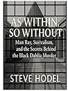 AS WITHIN, SO WITHOUT: Man Ray, Surrealism, and the Secrets Behind the Black Dahlia Murder