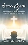 Born Again: The Whole Story: What Did Jesus Really Mean By "You Must Be Born Again"?