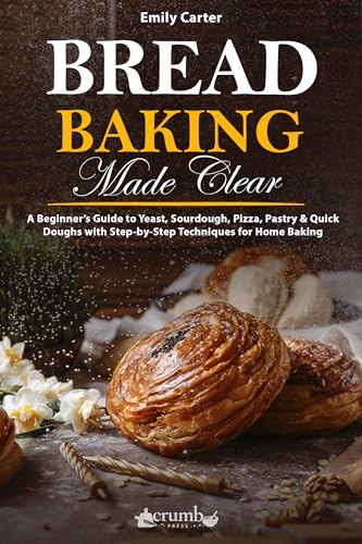 Bread Baking Made Clear: A Beginner’s Guide to Yeast, Sourdough, Pizza, Pastry & Quick Doughs with Step-by-Step Techniques for Home Baking (The Everyday Baking Series)