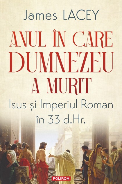 Anul în care Dumnezeu a murit. Isus şi Imperiul Roman în 33 d.Hr.