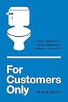 For Customers Only: Public Bathrooms and the Making of American Inequality For Customers Only: Public Bathrooms and the Making of American Inequality
