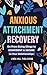Anxious Attachment Recovery: Go From Being Clingy to Confident & Secure In Your Relationships (Break Free and Recover from Unhealthy Relationships)
