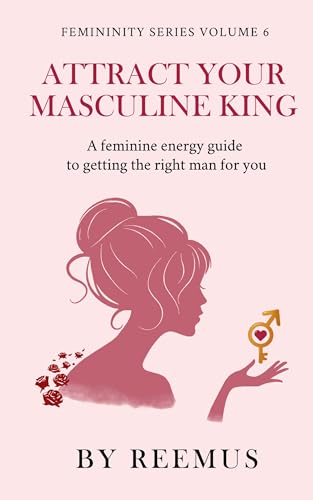 Attract Your Masculine King: A Feminine Energy Guide to Getting The Right Man For You (Femininity Book Series 6)